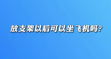 【名醫面對面之心臟100問】放支架以后可以坐飛機嗎？