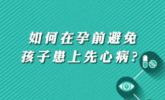 【名醫(yī)面對面之心臟100問】如何在孕前避免孩子患上先心病？