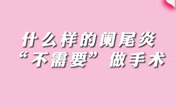【名醫面對面之消化100問】什么樣的闌尾炎“不需要”做手術？